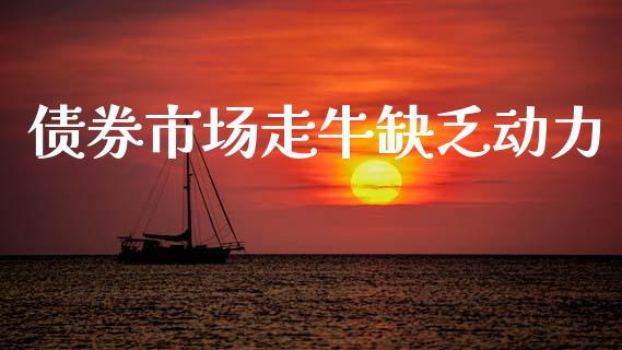 债券市场走牛缺乏动力_https://m.fansifence.com_个股行情_第1张
