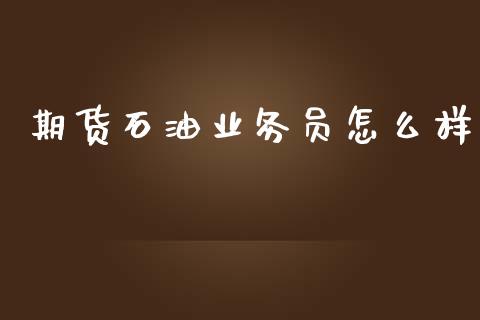 期货石油业务员怎么样_https://m.fansifence.com_公募基金_第1张