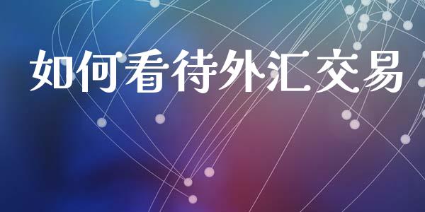 如何看待外汇交易_https://m.fansifence.com_贵金属行情_第1张