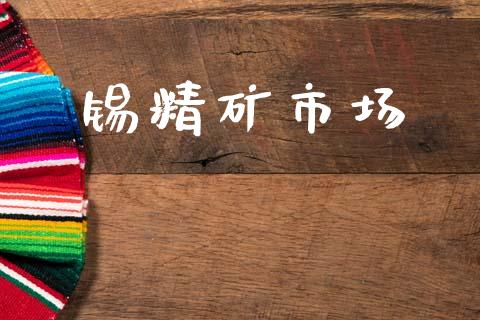 锡精矿市场_https://m.fansifence.com_贵金属行情_第1张