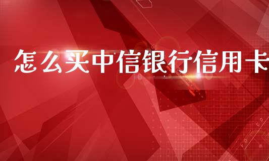 怎么买中信银行信用卡_https://m.fansifence.com_贵金属行情_第1张