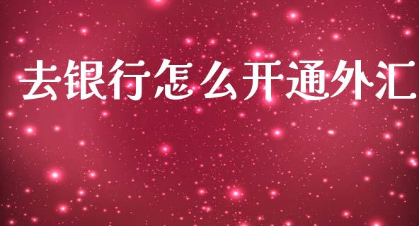 去银行怎么开通外汇_https://m.fansifence.com_个股行情_第1张