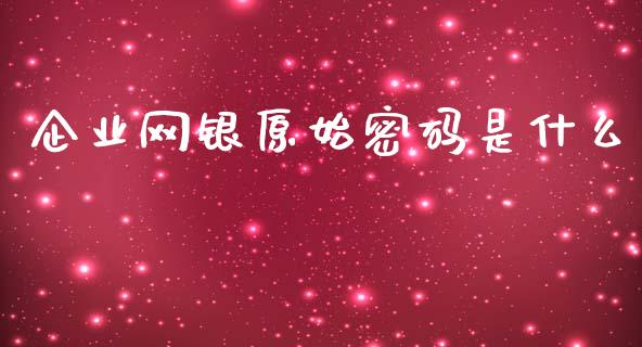 企业网银原始密码是什么_https://m.fansifence.com_贵金属行情_第1张