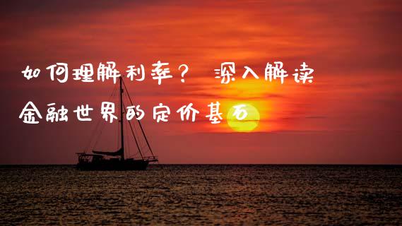 如何理解利率？ 深入解读金融世界的定价基石_https://m.fansifence.com_贵金属行情_第1张