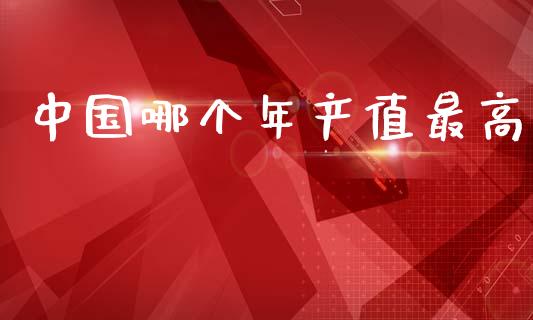 中国哪个年产值最高_https://m.fansifence.com_贵金属行情_第1张