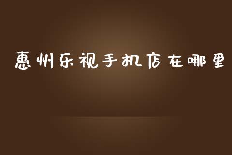 惠州乐视手机店在哪里_https://m.fansifence.com_个股行情_第1张