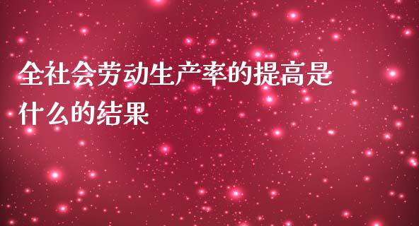 全社会劳动生产率的提高是什么的结果_https://m.fansifence.com_消费金融_第1张