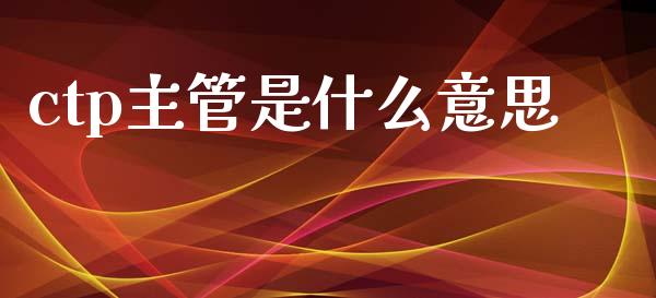 ctp主管是什么意思_https://m.fansifence.com_贵金属行情_第1张