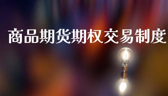 商品期货期权交易制度_https://m.fansifence.com_个股行情_第1张