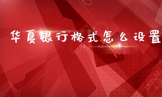 华夏银行格式怎么设置_https://m.fansifence.com_公募基金_第1张