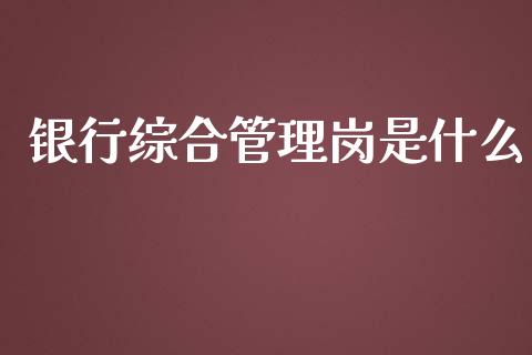 银行综合管理岗是什么_https://m.fansifence.com_个股行情_第1张