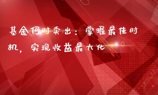 基金何时卖出：掌握最佳时机，实现收益最大化_https://m.fansifence.com_消费金融_第1张