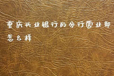 重庆兴业银行的分行营业部怎么样_https://m.fansifence.com_贵金属行情_第1张