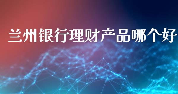 兰州银行理财产品哪个好_https://m.fansifence.com_公募基金_第1张