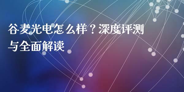 谷麦光电怎么样？深度评测与全面解读_https://m.fansifence.com_公募基金_第1张