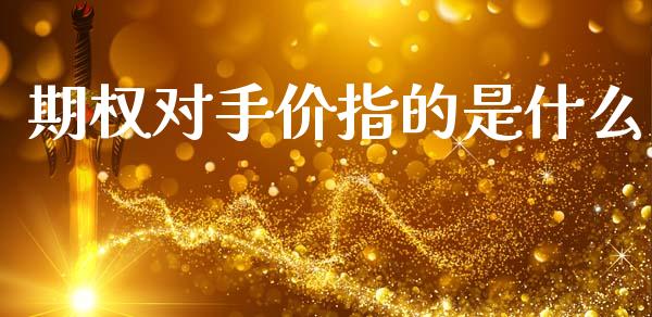 期权对手价指的是什么_https://m.fansifence.com_个股行情_第1张