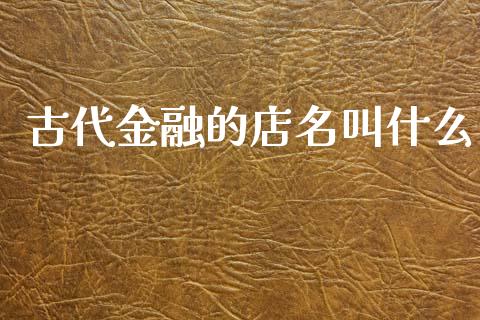 古代金融的店名叫什么_https://m.fansifence.com_公募基金_第1张