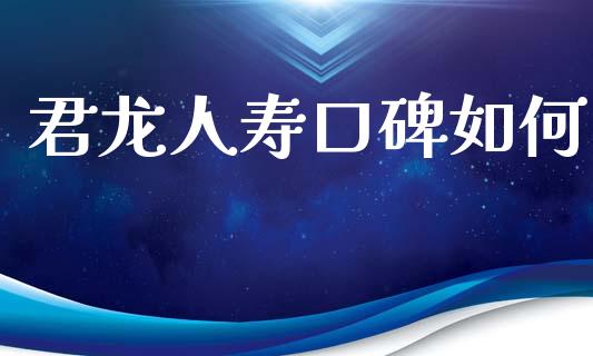 君龙人寿口碑如何_https://m.fansifence.com_贵金属行情_第1张