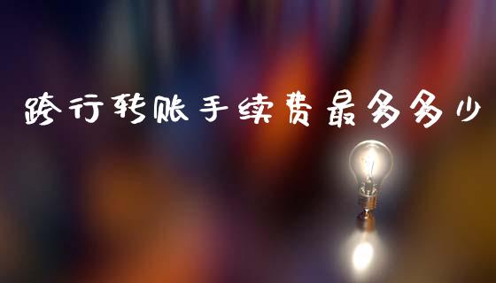 跨行转账手续费最多多少_https://m.fansifence.com_消费金融_第1张