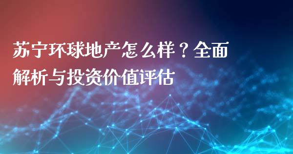 苏宁环球地产怎么样？全面解析与投资价值评估_https://m.fansifence.com_个股行情_第1张