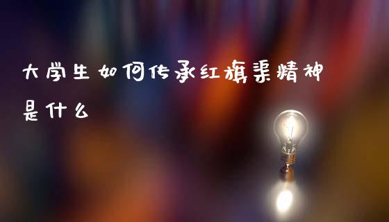 大学生如何传承红旗渠精神是什么_https://m.fansifence.com_个股行情_第1张