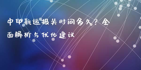 中印航运报关时间多久？全面解析与优化建议_https://m.fansifence.com_消费金融_第1张