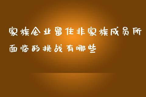 家族企业留住非家族成员所面临的挑战有哪些_https://m.fansifence.com_个股行情_第1张