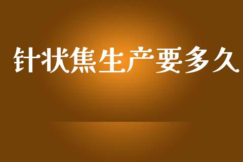 针状焦生产要多久_https://m.fansifence.com_贵金属行情_第1张