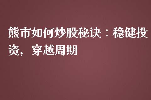 熊市如何炒股秘诀:稳健投资,穿越周期_公募基金_第1张_个股行情_消费金融_贵金属行情_公募基金 熊市如何炒股秘诀:稳健投资,穿越周期_https://m.fansifence.com_公募基金_第1张