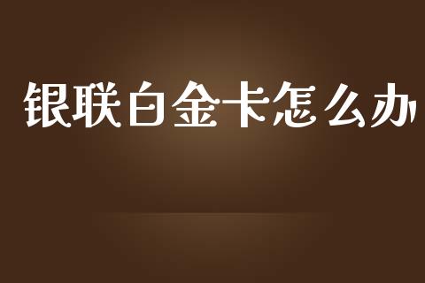 银联白金卡怎么办_https://m.fansifence.com_公募基金_第1张