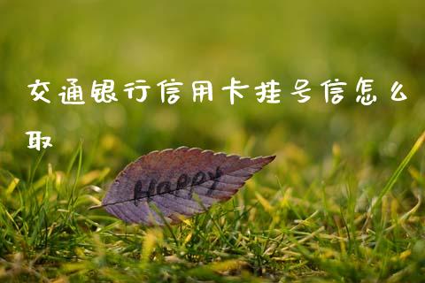 交通银行信用卡挂号信怎么取_https://m.fansifence.com_个股行情_第1张