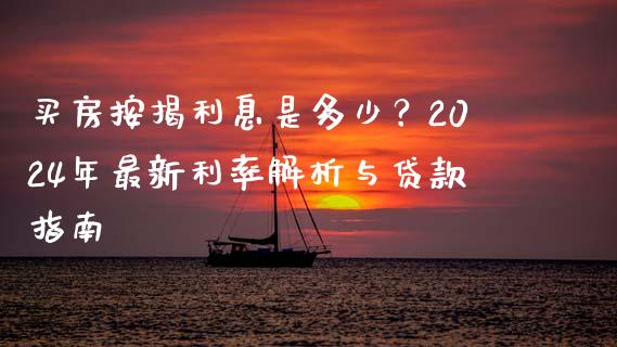 买房按揭利息是多少？2024年最新利率解析与贷款指南_https://m.fansifence.com_贵金属行情_第1张