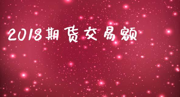 2018期货交易额_https://m.fansifence.com_贵金属行情_第1张