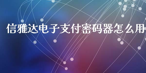 信雅达电子支付密码器怎么用_https://m.fansifence.com_消费金融_第1张