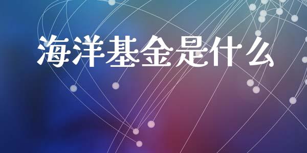 海洋基金是什么_https://m.fansifence.com_公募基金_第1张