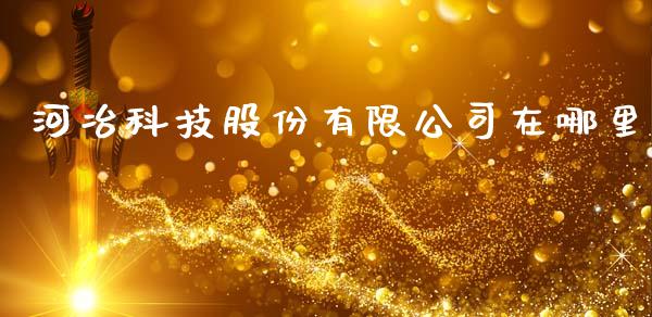河冶科技股份有限公司在哪里_https://m.fansifence.com_公募基金_第1张
