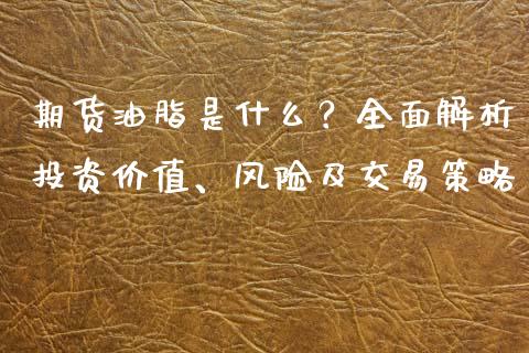 期货油脂是什么？全面解析投资价值、风险及交易策略_https://m.fansifence.com_个股行情_第1张