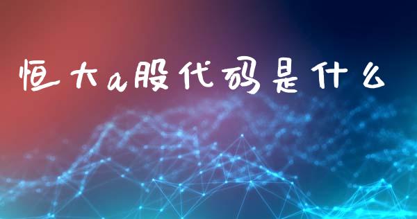 恒大a股代码是什么_https://m.fansifence.com_公募基金_第1张