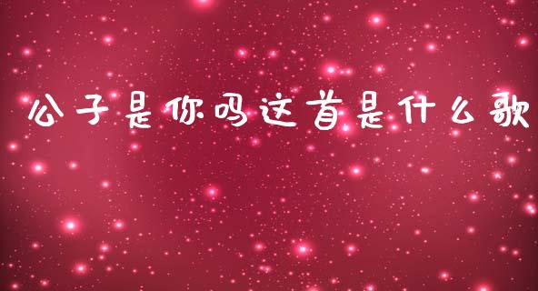 公子是你吗这首是什么歌_https://m.fansifence.com_贵金属行情_第1张