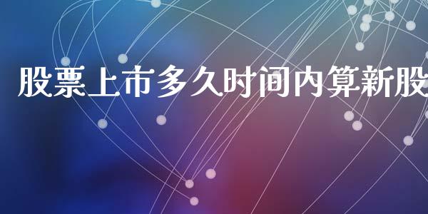 股票上市多久时间内算新股_https://m.fansifence.com_公募基金_第1张