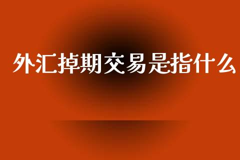 外汇掉期交易是指什么_https://m.fansifence.com_个股行情_第1张