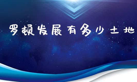 罗顿发展有多少土地_https://m.fansifence.com_公募基金_第1张