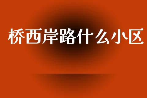 桥西岸路什么小区_https://m.fansifence.com_消费金融_第1张