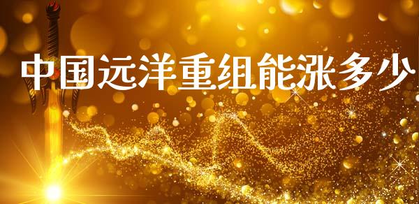 中国远洋重组能涨多少_https://m.fansifence.com_公募基金_第1张