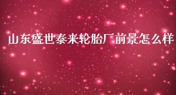 山东盛世泰来轮胎厂前景怎么样_https://m.fansifence.com_个股行情_第1张