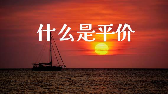 什么是平价_https://m.fansifence.com_贵金属行情_第1张