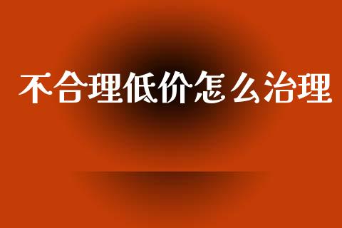 不合理低价怎么治理_https://m.fansifence.com_贵金属行情_第1张