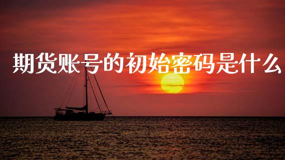 期货账号的初始密码是什么_https://m.fansifence.com_消费金融_第1张