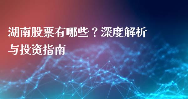 湖南股票有哪些？深度解析与投资指南_https://m.fansifence.com_个股行情_第1张