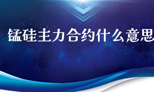 锰硅主力合约什么意思_https://m.fansifence.com_贵金属行情_第1张